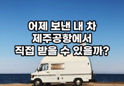 어제 보낸 내 차 제주공항에서 직접 받을 수 있을까?